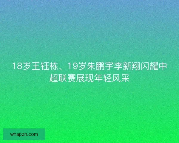 18岁王钰栋、19岁朱鹏宇李新翔闪耀中超联赛展现年轻风采