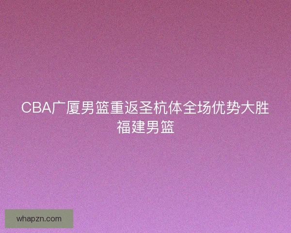 CBA广厦男篮重返圣杭体全场优势大胜福建男篮 CBA广厦男篮重返圣杭体全场优势大胜福建男篮