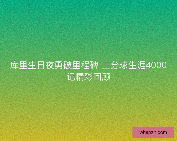 库里生日夜勇破里程碑 三分球生涯4000记精彩回顾 库里生日夜勇破里程碑 三分球生涯4000记精彩回顾