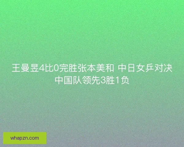 王曼昱4比0完胜张本美和 中日女乒对决中国队领先3胜1负 王曼昱4比0完胜张本美和 中日女乒对决中国队领先3胜1负