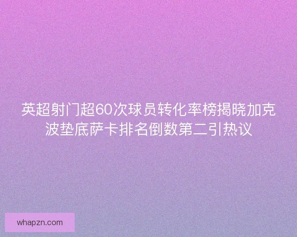 英超射门超60次球员转化率榜揭晓加克波垫底萨卡排名倒数第二引热议