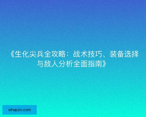 《生化尖兵全攻略：战术技巧、装备选择与敌人分析全面指南》