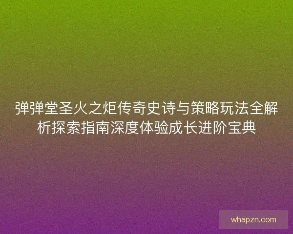弹弹堂圣火之炬传奇史诗与策略玩法全解析探索指南深度体验成长进阶宝典