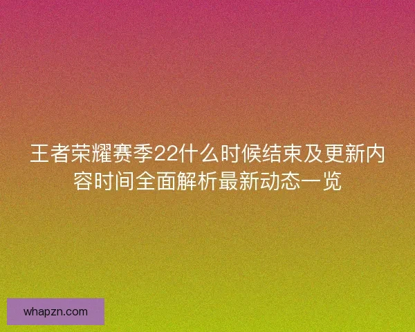 王者荣耀赛季22什么时候结束及更新内容时间全面解析最新动态一览 王者荣耀赛季22什么时候结束及更新内容时间全面解析最新动态一览