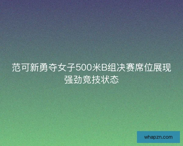 范可新勇夺女子500米B组决赛席位展现强劲竞技状态