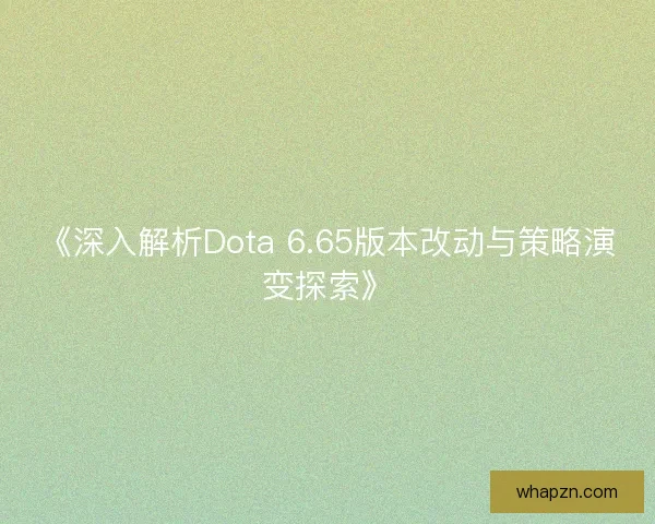 《深入解析Dota 6.65版本改动与策略演变探索》