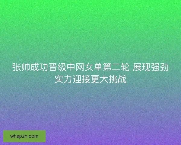 张帅成功晋级中网女单第二轮 展现强劲实力迎接更大挑战 张帅成功晋级中网女单第二轮 展现强劲实力迎接更大挑战