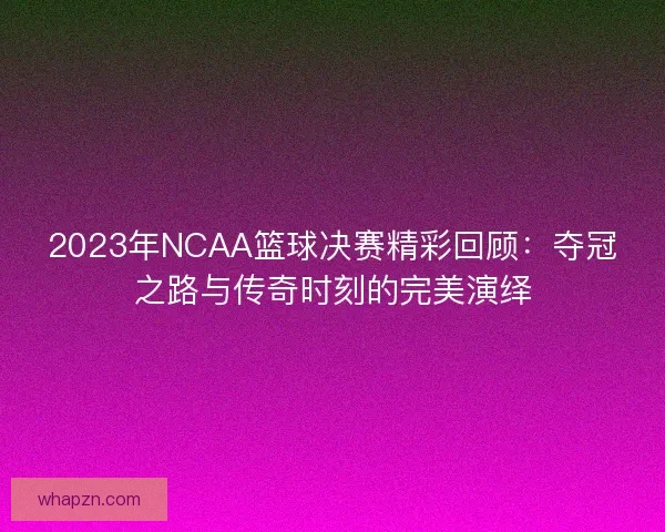 2023年NCAA篮球决赛精彩回顾：夺冠之路与传奇时刻的完美演绎