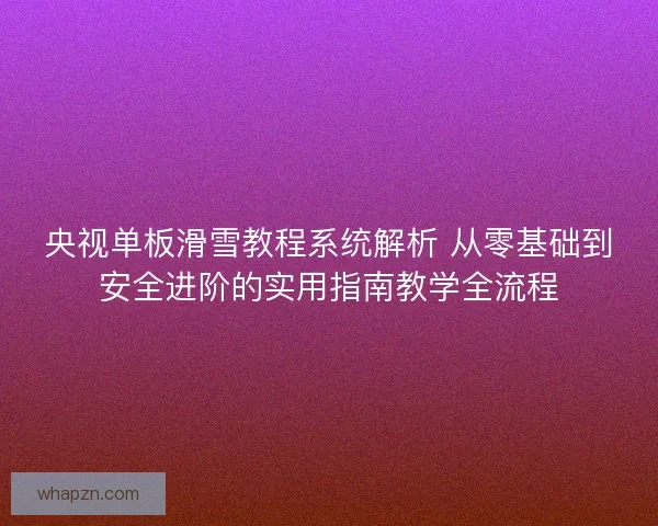 央视单板滑雪教程系统解析 从零基础到安全进阶的实用指南教学全流程