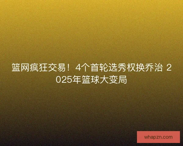 篮网疯狂交易！4个首轮选秀权换乔治 2025年篮球大变局