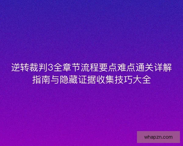 逆转裁判3全章节流程要点难点通关详解指南与隐藏证据收集技巧大全