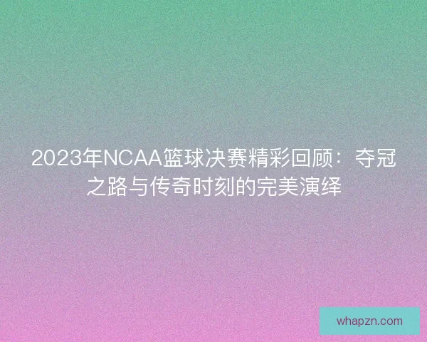 2023年NCAA篮球决赛精彩回顾:夺冠之路与传奇时刻的完美演绎 2023年NCAA篮球决赛精彩回顾:夺冠之路与传奇时刻的完美演绎