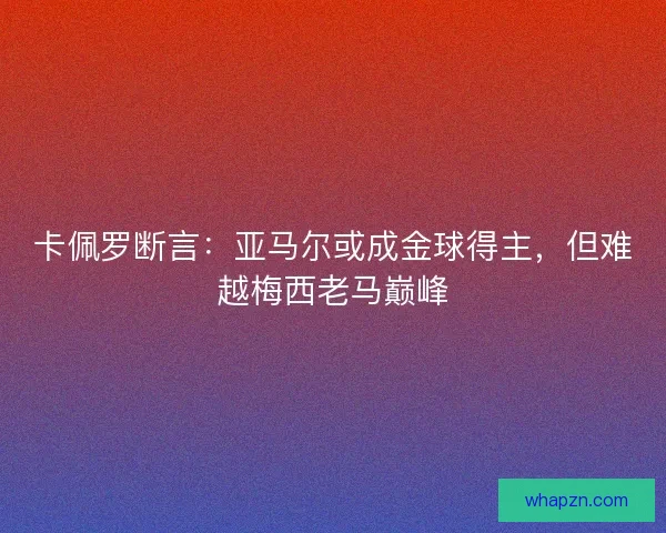 卡佩罗断言：亚马尔或成金球得主，但难越梅西老马巅峰