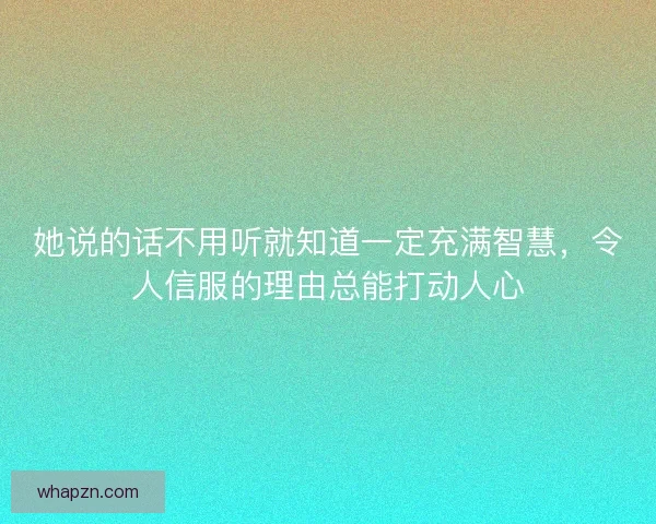 她说的话不用听就知道一定充满智慧,令人信服的理由总能打动人心 她说的话不用听就知道一定充满智慧,令人信服的理由总能打动人心